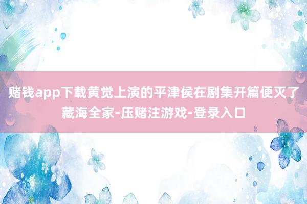 赌钱app下载黄觉上演的平津侯在剧集开篇便灭了藏海全家-压赌注游戏-登录入口