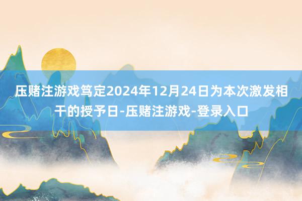 压赌注游戏笃定2024年12月24日为本次激发相干的授予日-压赌注游戏-登录入口