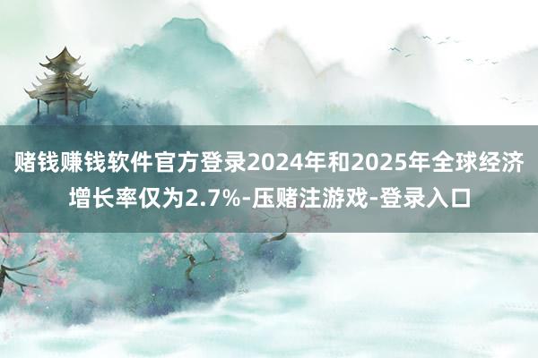 赌钱赚钱软件官方登录2024年和2025年全球经济增长率仅为2.7%-压赌注游戏-登录入口