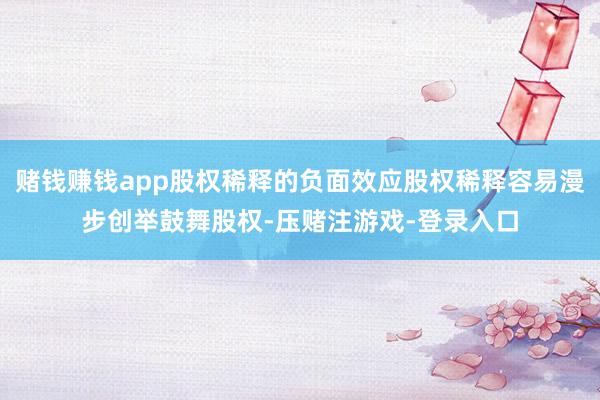 赌钱赚钱app股权稀释的负面效应股权稀释容易漫步创举鼓舞股权-压赌注游戏-登录入口