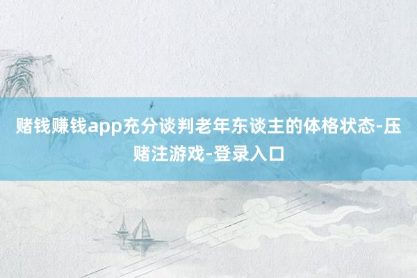 赌钱赚钱app充分谈判老年东谈主的体格状态-压赌注游戏-登录入口