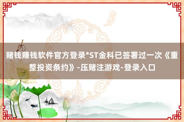 赌钱赚钱软件官方登录*ST金科已签署过一次《重整投资条约》-压赌注游戏-登录入口