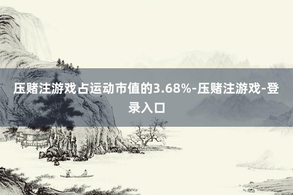 压赌注游戏占运动市值的3.68%-压赌注游戏-登录入口