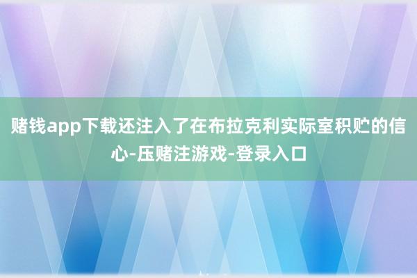 赌钱app下载还注入了在布拉克利实际室积贮的信心-压赌注游戏-登录入口