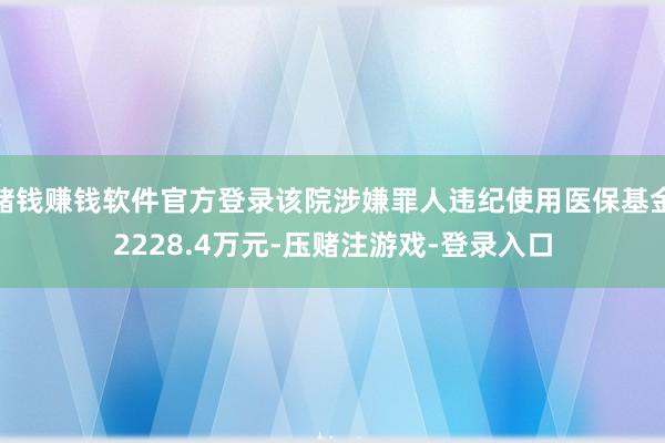 赌钱赚钱软件官方登录该院涉嫌罪人违纪使用医保基金2228.4万元-压赌注游戏-登录入口