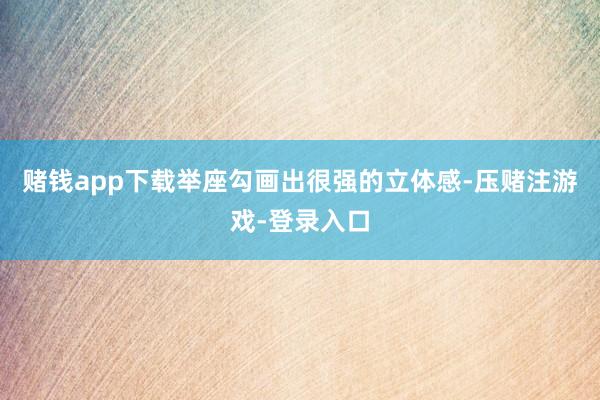 赌钱app下载举座勾画出很强的立体感-压赌注游戏-登录入口
