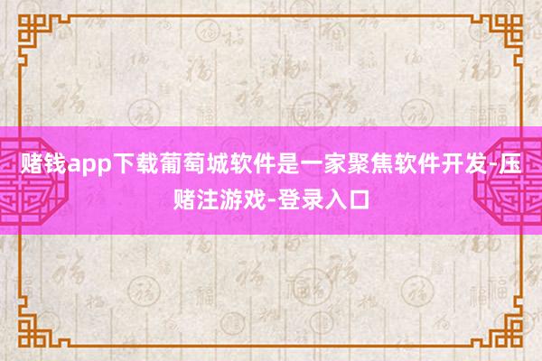 赌钱app下载　　葡萄城软件是一家聚焦软件开发-压赌注游戏-登录入口
