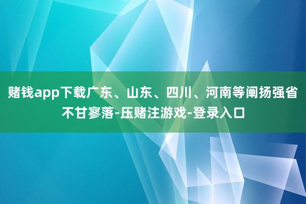 赌钱app下载广东、山东、四川、河南等阐扬强省不甘寥落-压赌注游戏-登录入口