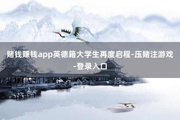 赌钱赚钱app英德籍大学生再度启程-压赌注游戏-登录入口