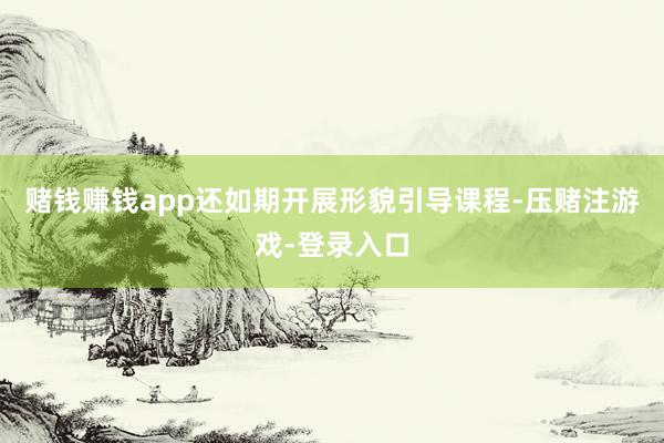 赌钱赚钱app还如期开展形貌引导课程-压赌注游戏-登录入口