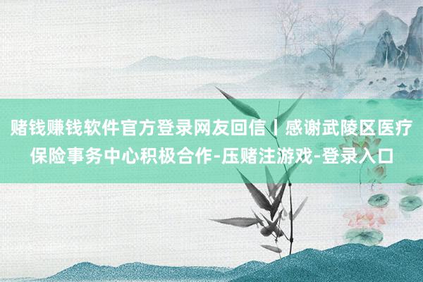 赌钱赚钱软件官方登录网友回信丨感谢武陵区医疗保险事务中心积极合作-压赌注游戏-登录入口