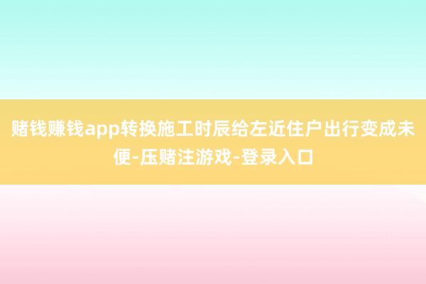 赌钱赚钱app转换施工时辰给左近住户出行变成未便-压赌注游戏-登录入口