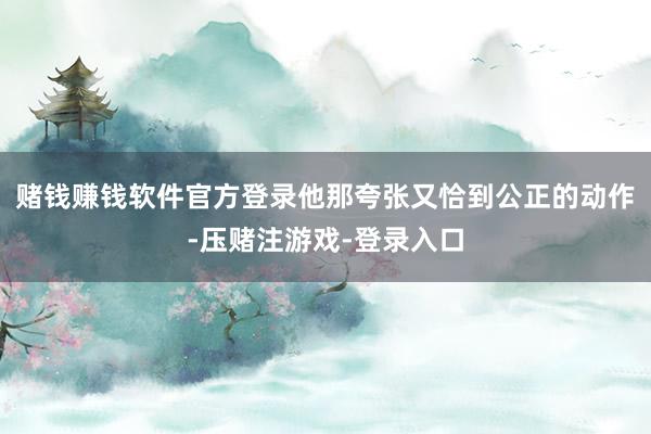 赌钱赚钱软件官方登录他那夸张又恰到公正的动作-压赌注游戏-登录入口