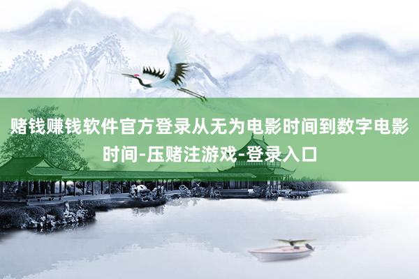 赌钱赚钱软件官方登录从无为电影时间到数字电影时间-压赌注游戏-登录入口