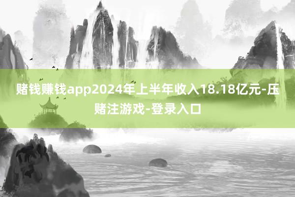 赌钱赚钱app2024年上半年收入18.18亿元-压赌注游戏-登录入口