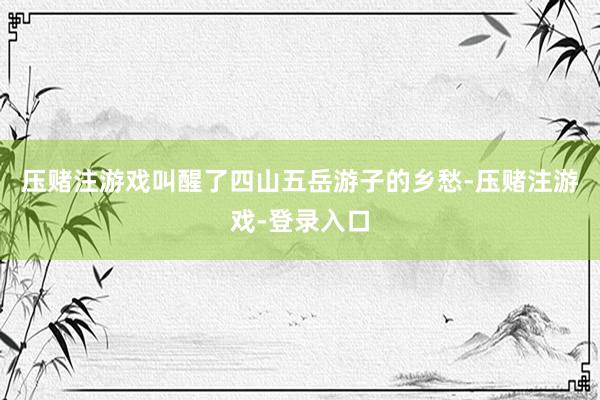 压赌注游戏叫醒了四山五岳游子的乡愁-压赌注游戏-登录入口
