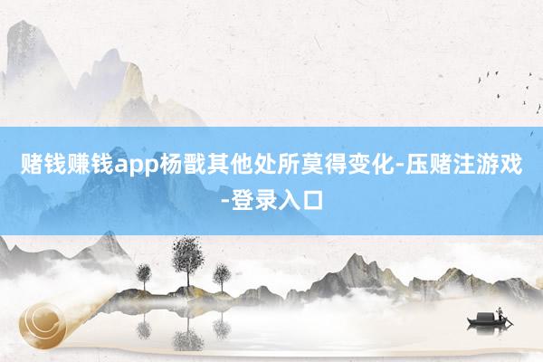 赌钱赚钱app杨戬其他处所莫得变化-压赌注游戏-登录入口