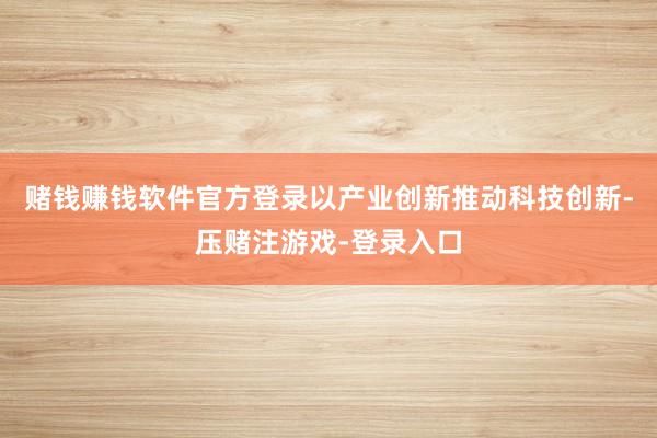 赌钱赚钱软件官方登录以产业创新推动科技创新-压赌注游戏-登录入口