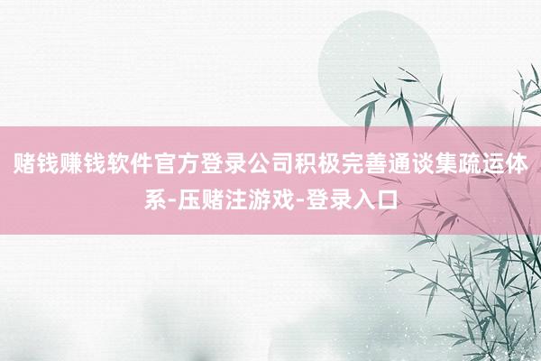 赌钱赚钱软件官方登录公司积极完善通谈集疏运体系-压赌注游戏-登录入口