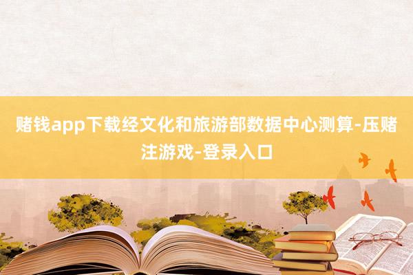 赌钱app下载经文化和旅游部数据中心测算-压赌注游戏-登录入口