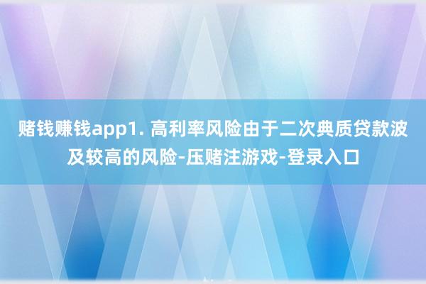 赌钱赚钱app1. 高利率风险由于二次典质贷款波及较高的风险-压赌注游戏-登录入口