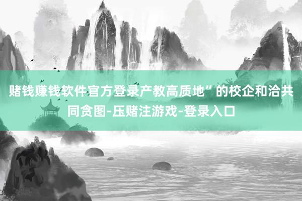 赌钱赚钱软件官方登录产教高质地”的校企和洽共同贪图-压赌注游戏-登录入口