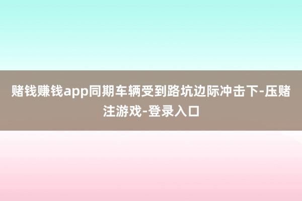 赌钱赚钱app同期车辆受到路坑边际冲击下-压赌注游戏-登录入口