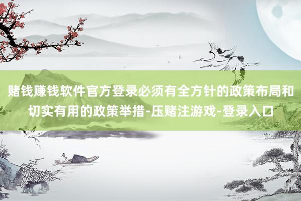 赌钱赚钱软件官方登录必须有全方针的政策布局和切实有用的政策举措-压赌注游戏-登录入口