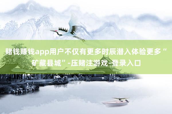 赌钱赚钱app用户不仅有更多时辰潜入体验更多“矿藏县城”-压赌注游戏-登录入口