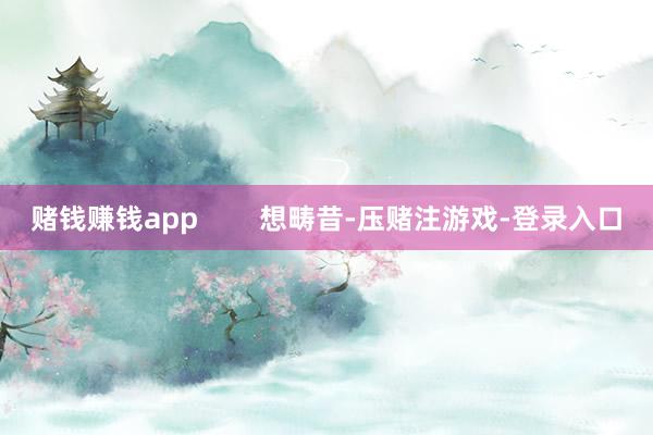赌钱赚钱app        想畴昔-压赌注游戏-登录入口