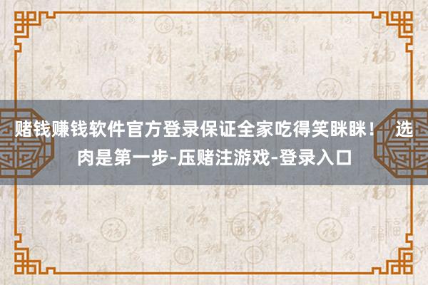 赌钱赚钱软件官方登录保证全家吃得笑眯眯！  选肉是第一步-压赌注游戏-登录入口