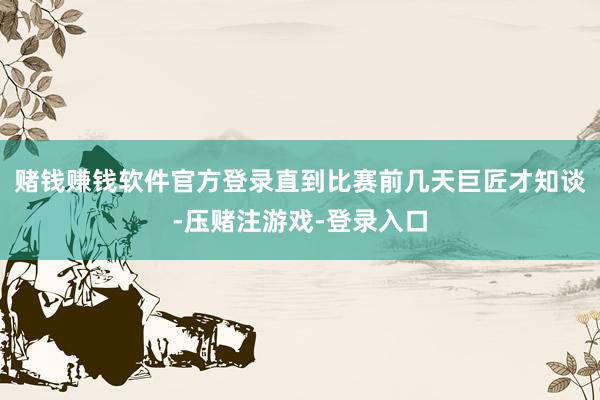 赌钱赚钱软件官方登录直到比赛前几天巨匠才知谈-压赌注游戏-登录入口