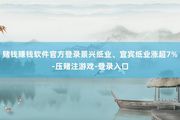赌钱赚钱软件官方登录景兴纸业、宜宾纸业涨超7%-压赌注游戏-登录入口