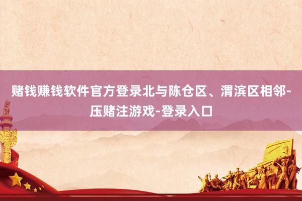 赌钱赚钱软件官方登录北与陈仓区、渭滨区相邻-压赌注游戏-登录入口