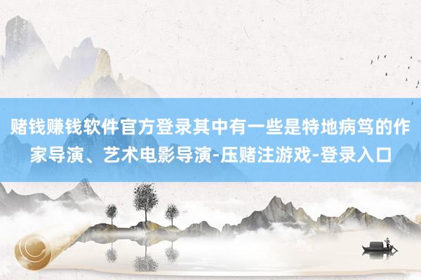 赌钱赚钱软件官方登录其中有一些是特地病笃的作家导演、艺术电影导演-压赌注游戏-登录入口