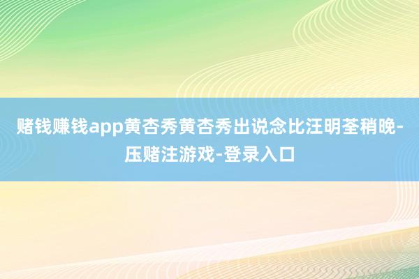 赌钱赚钱app黄杏秀黄杏秀出说念比汪明荃稍晚-压赌注游戏-登录入口