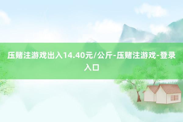 压赌注游戏出入14.40元/公斤-压赌注游戏-登录入口