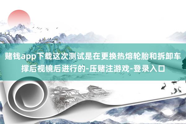 赌钱app下载这次测试是在更换热熔轮胎和拆卸车撑后视镜后进行的-压赌注游戏-登录入口