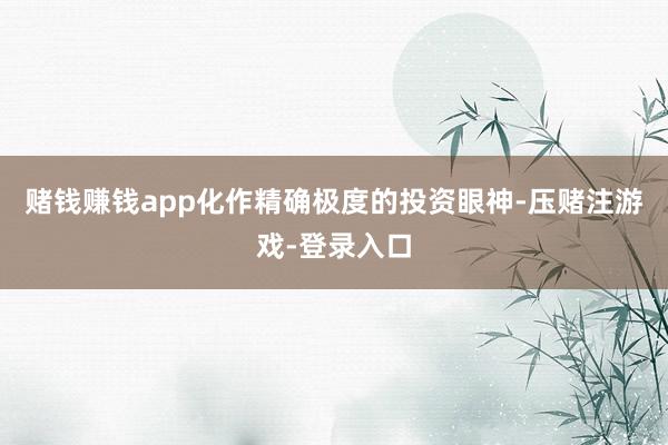 赌钱赚钱app化作精确极度的投资眼神-压赌注游戏-登录入口