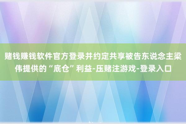 赌钱赚钱软件官方登录并约定共享被告东说念主梁伟提供的“底仓”利益-压赌注游戏-登录入口
