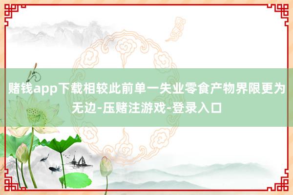 赌钱app下载相较此前单一失业零食产物界限更为无边-压赌注游戏-登录入口