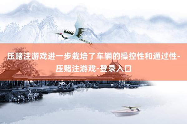 压赌注游戏进一步栽培了车辆的操控性和通过性-压赌注游戏-登录入口