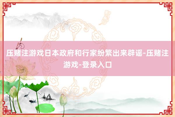 压赌注游戏日本政府和行家纷繁出来辟谣-压赌注游戏-登录入口
