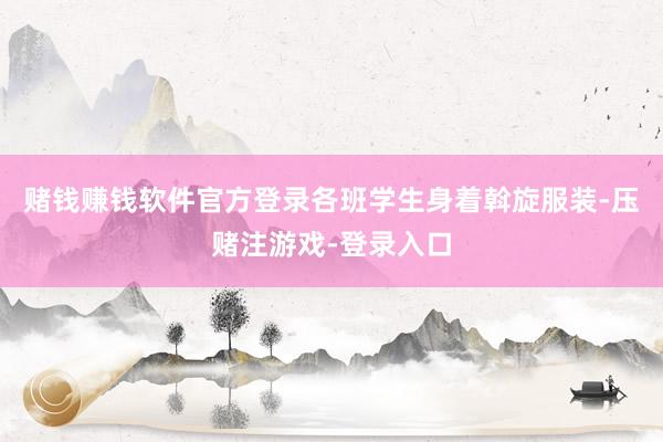 赌钱赚钱软件官方登录各班学生身着斡旋服装-压赌注游戏-登录入口