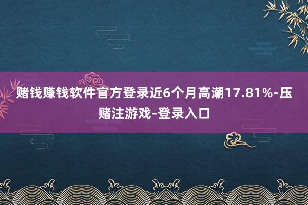赌钱赚钱软件官方登录近6个月高潮17.81%-压赌注游戏-登录入口