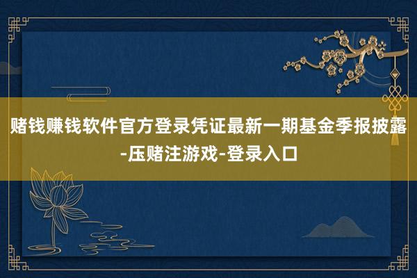 赌钱赚钱软件官方登录凭证最新一期基金季报披露-压赌注游戏-登录入口