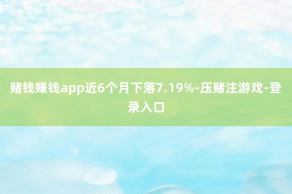 赌钱赚钱app近6个月下落7.19%-压赌注游戏-登录入口