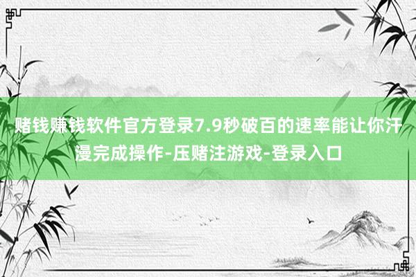 赌钱赚钱软件官方登录7.9秒破百的速率能让你汗漫完成操作-压赌注游戏-登录入口