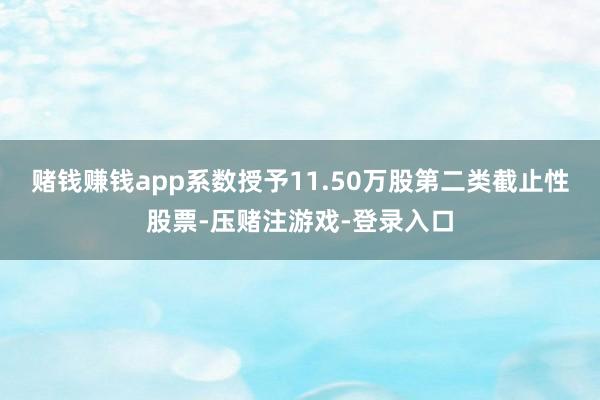 赌钱赚钱app系数授予11.50万股第二类截止性股票-压赌注游戏-登录入口