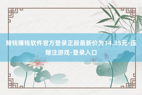 赌钱赚钱软件官方登录正股最新价为14.35元-压赌注游戏-登录入口